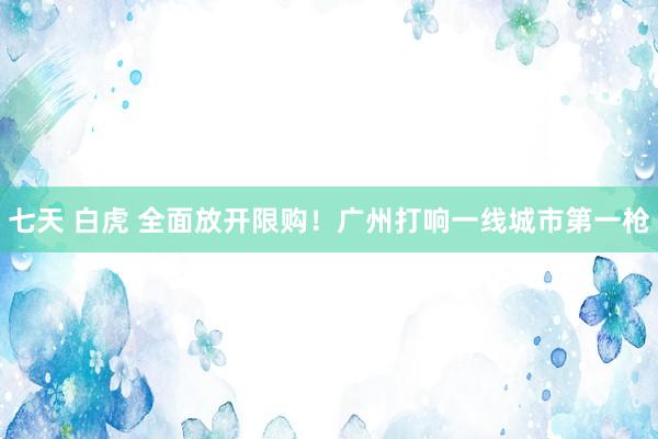 七天 白虎 全面放开限购！广州打响一线城市第一枪