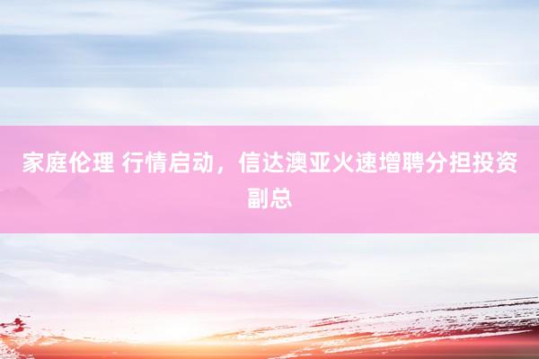 家庭伦理 行情启动，信达澳亚火速增聘分担投资副总