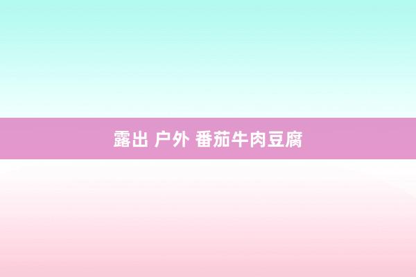 露出 户外 番茄牛肉豆腐