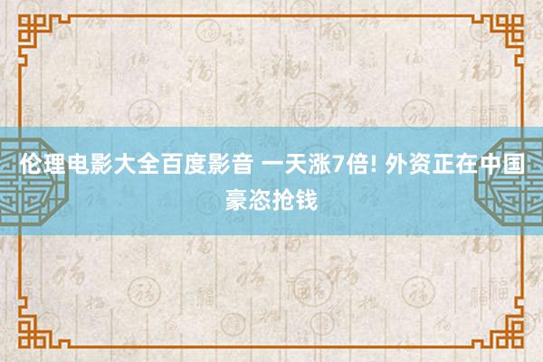 伦理电影大全百度影音 一天涨7倍! 外资正在中国豪恣抢钱