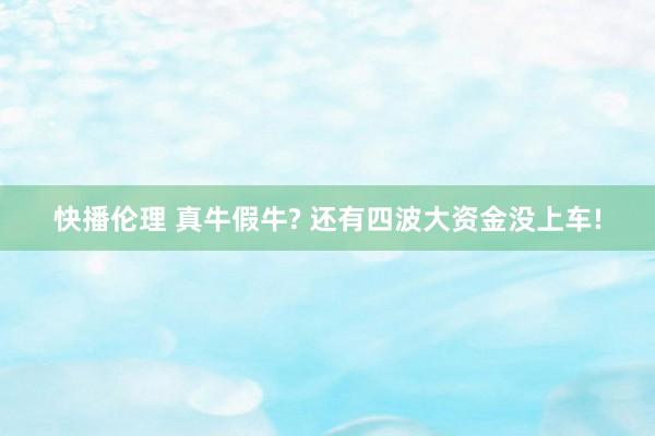 快播伦理 真牛假牛? 还有四波大资金没上车!