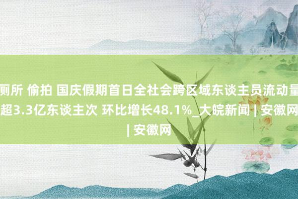 厕所 偷拍 国庆假期首日全社会跨区域东谈主员流动量超3.3亿东谈主次 环比增长48.1%_大皖新闻 | 安徽网