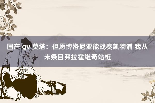 国产 gv 莫塔：但愿博洛尼亚能战奏凯物浦 我从未条目弗拉霍维奇站桩