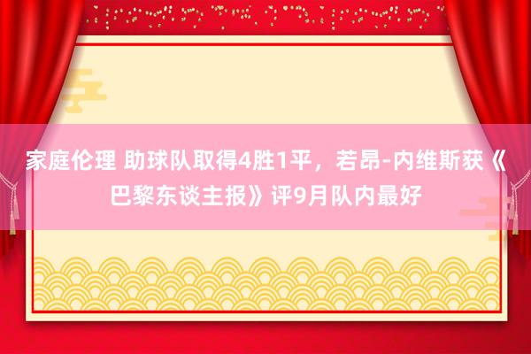 家庭伦理 助球队取得4胜1平，若昂-内维斯获《巴黎东谈主报》评9月队内最好