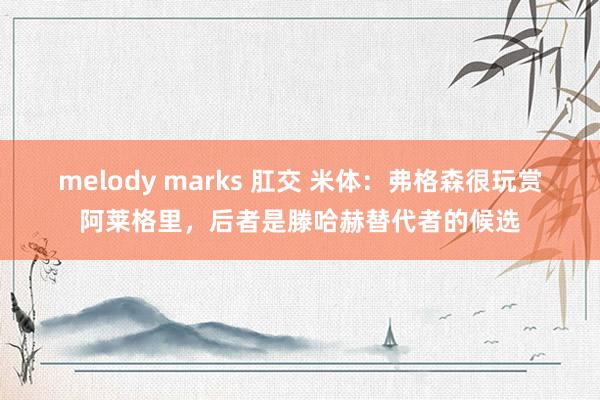 melody marks 肛交 米体：弗格森很玩赏阿莱格里，后者是滕哈赫替代者的候选