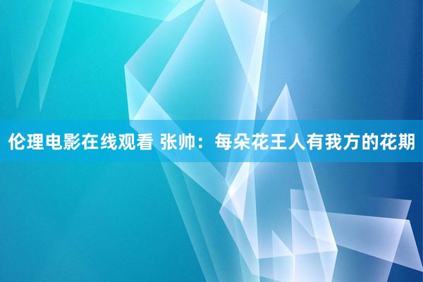 伦理电影在线观看 张帅：每朵花王人有我方的花期