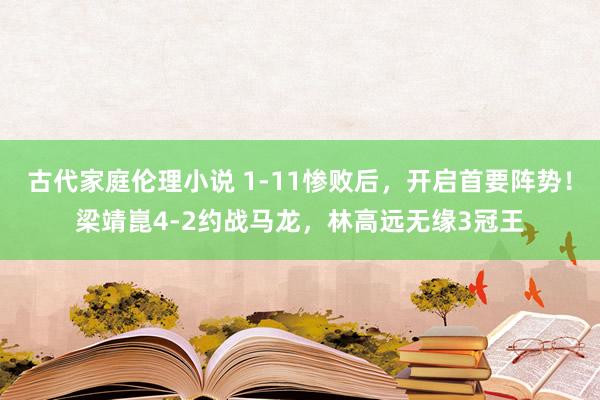 古代家庭伦理小说 1-11惨败后，开启首要阵势！梁靖崑4-2约战马龙，林高远无缘3冠王