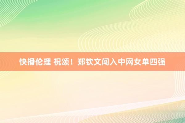 快播伦理 祝颂！郑钦文闯入中网女单四强