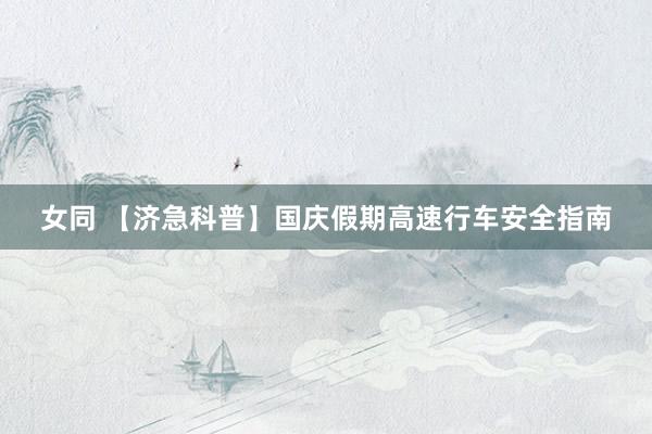 女同 【济急科普】国庆假期高速行车安全指南