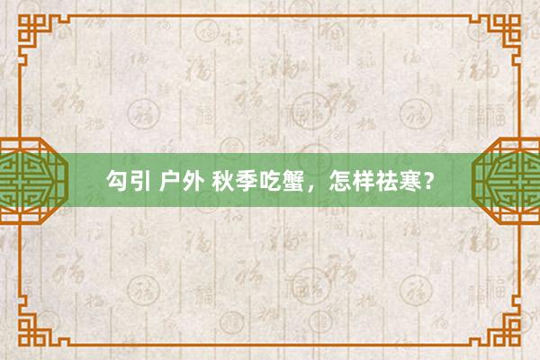 勾引 户外 秋季吃蟹，怎样祛寒？