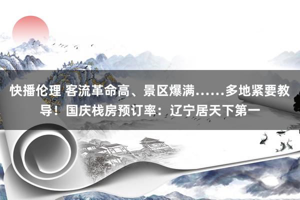 快播伦理 客流革命高、景区爆满……多地紧要教导！国庆栈房预订率：辽宁居天下第一