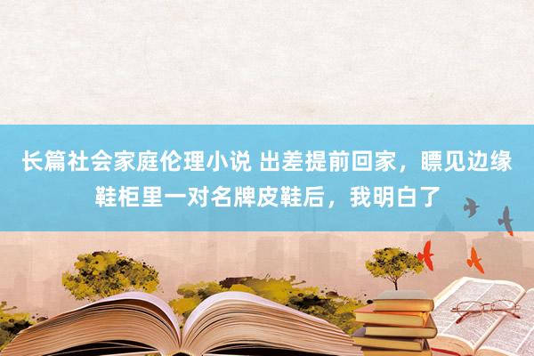 长篇社会家庭伦理小说 出差提前回家，瞟见边缘鞋柜里一对名牌皮鞋后，我明白了