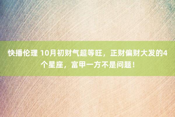 快播伦理 10月初财气超等旺，正财偏财大发的4个星座，富甲一方不是问题！