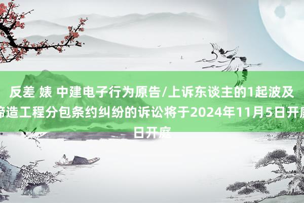 反差 婊 中建电子行为原告/上诉东谈主的1起波及缔造工程分包条约纠纷的诉讼将于2024年11月5日开庭