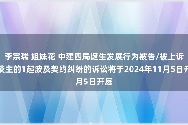 李宗瑞 姐妹花 中建四局诞生发展行为被告/被上诉东谈主的1起波及契约纠纷的诉讼将于2024年11月5日开庭
