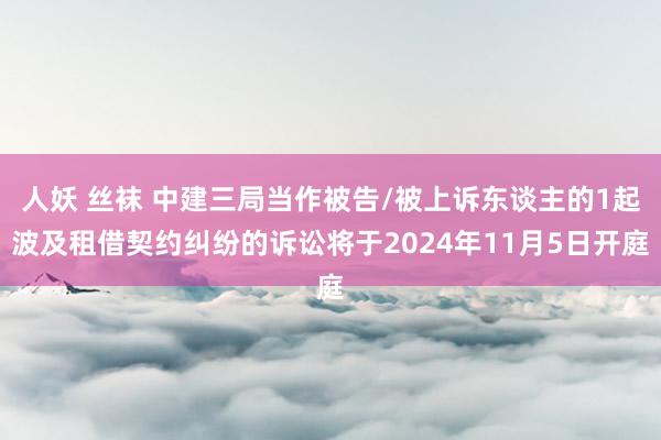 人妖 丝袜 中建三局当作被告/被上诉东谈主的1起波及租借契约纠纷的诉讼将于2024年11月5日开庭