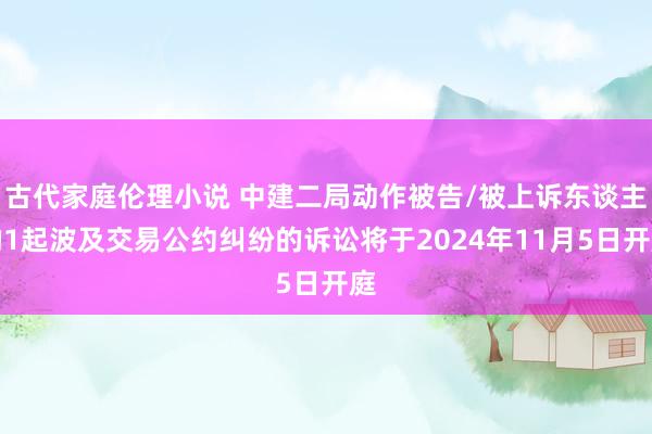 古代家庭伦理小说 中建二局动作被告/被上诉东谈主的1起波及交易公约纠纷的诉讼将于2024年11月5日开庭
