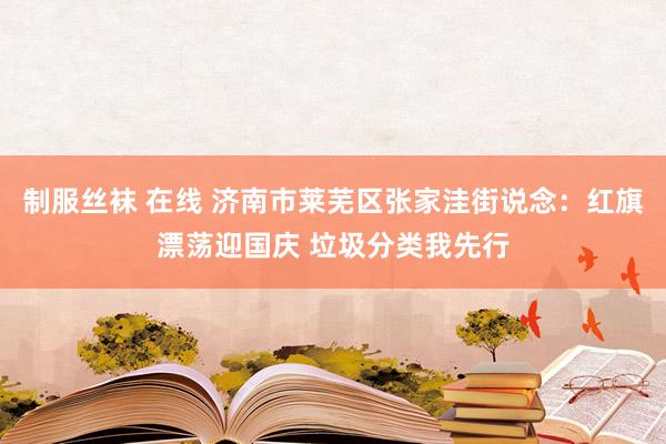 制服丝袜 在线 济南市莱芜区张家洼街说念：红旗漂荡迎国庆 垃圾分类我先行