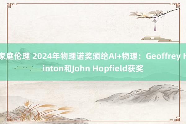 家庭伦理 2024年物理诺奖颁给AI+物理：Geoffrey Hinton和John Hopfield获奖