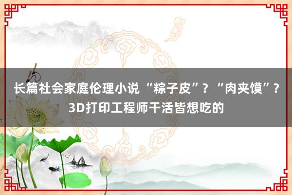 长篇社会家庭伦理小说 “粽子皮”？“肉夹馍”？3D打印工程师干活皆想吃的