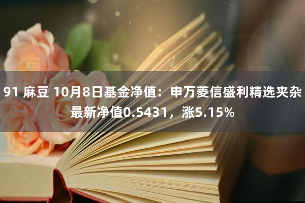 91 麻豆 10月8日基金净值：申万菱信盛利精选夹杂最新净值0.5431，涨5.15%