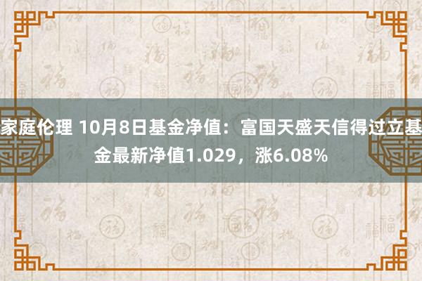 家庭伦理 10月8日基金净值：富国天盛天信得过立基金最新净值1.029，涨6.08%