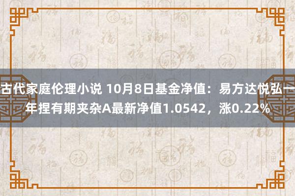 古代家庭伦理小说 10月8日基金净值：易方达悦弘一年捏有期夹杂A最新净值1.0542，涨0.22%