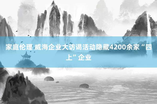 家庭伦理 威海企业大访谒活动隐藏4200余家“四上”企业