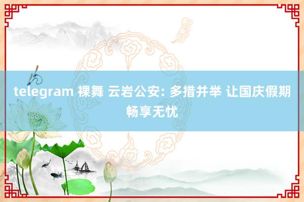 telegram 裸舞 云岩公安: 多措并举 让国庆假期畅享无忧