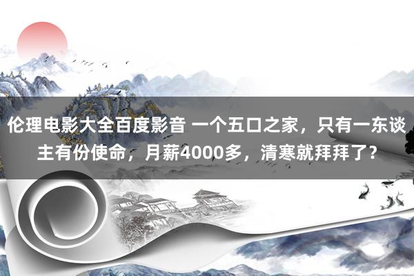 伦理电影大全百度影音 一个五口之家，只有一东谈主有份使命，月薪4000多，清寒就拜拜了？