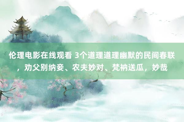 伦理电影在线观看 3个道理道理幽默的民间春联，劝父别纳妾、农夫妙对、梵衲送瓜，妙哉