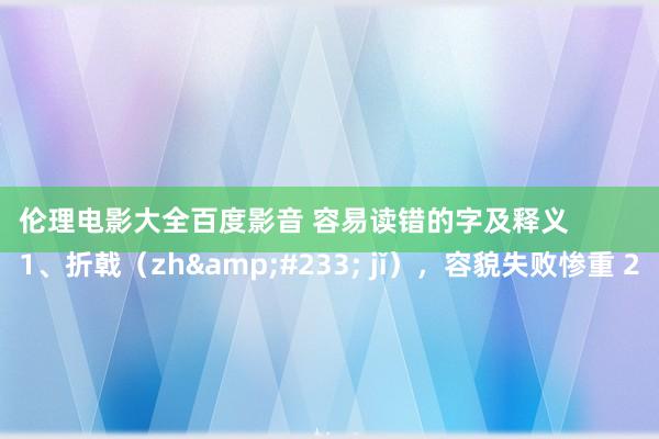 伦理电影大全百度影音 容易读错的字及释义
1、折戟(zhé jǐ),容貌失败惨重 2