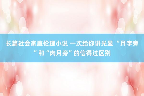 长篇社会家庭伦理小说 一次给你讲光显 “月字旁”和“肉月旁”的信得过区别