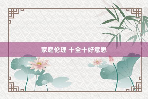 家庭伦理 十全十好意思