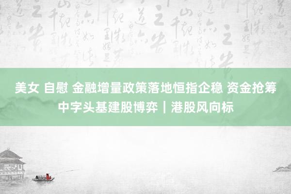 美女 自慰 金融增量政策落地恒指企稳 资金抢筹中字头基建股博弈｜港股风向标