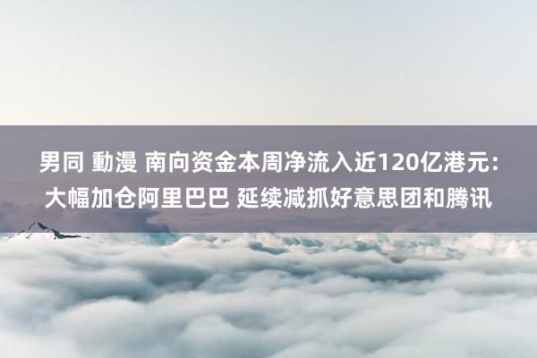 男同 動漫 南向资金本周净流入近120亿港元：大幅加仓阿里巴巴 延续减抓好意思团和腾讯