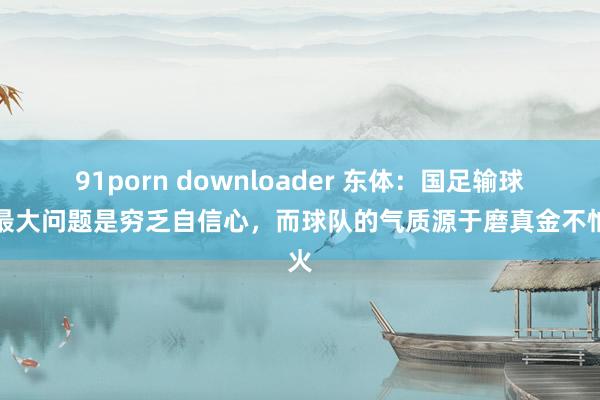 91porn downloader 东体：国足输球的最大问题是穷乏自信心，而球队的气质源于磨真金不怕火