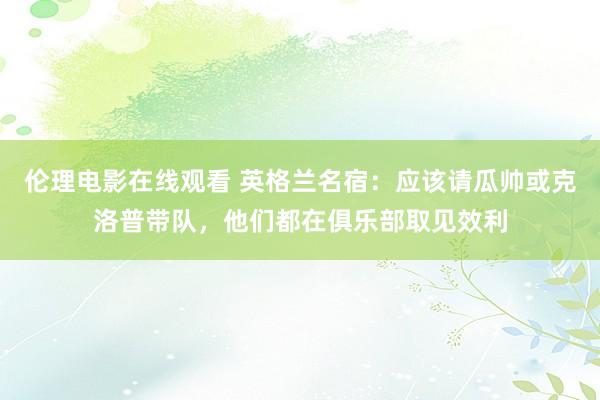 伦理电影在线观看 英格兰名宿：应该请瓜帅或克洛普带队，他们都在俱乐部取见效利
