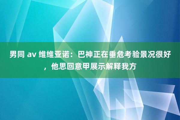 男同 av 维维亚诺：巴神正在垂危考验景况很好，他思回意甲展示解释我方