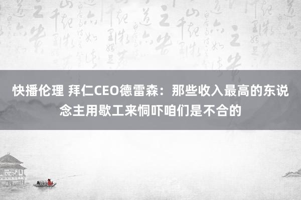 快播伦理 拜仁CEO德雷森：那些收入最高的东说念主用歇工来恫吓咱们是不合的