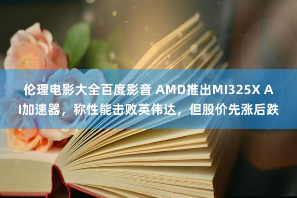 伦理电影大全百度影音 AMD推出MI325X AI加速器，称性能击败英伟达，但股价先涨后跌