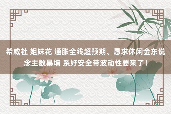 希威社 姐妹花 通胀全线超预期、恳求休闲金东说念主数暴增 系好安全带波动性要来了！