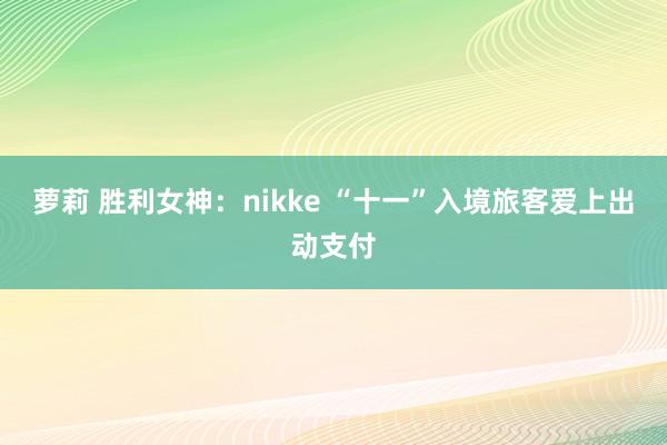萝莉 胜利女神：nikke “十一”入境旅客爱上出动支付