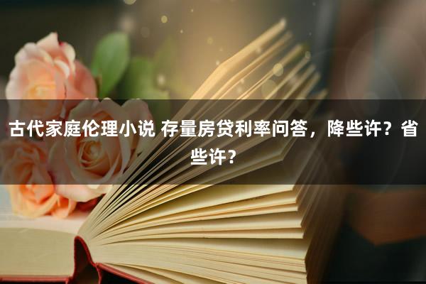 古代家庭伦理小说 存量房贷利率问答，降些许？省些许？