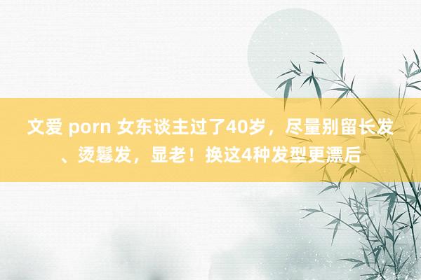 文爱 porn 女东谈主过了40岁，尽量别留长发、烫鬈发，显老！换这4种发型更漂后