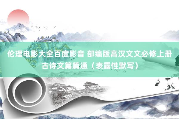 伦理电影大全百度影音 部编版高汉文文必修上册古诗文篇篇通（表露性默写）