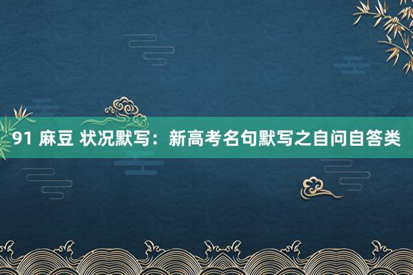 91 麻豆 状况默写：新高考名句默写之自问自答类