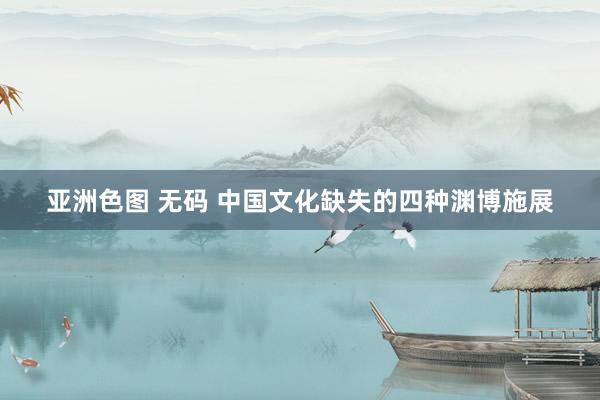 亚洲色图 无码 中国文化缺失的四种渊博施展