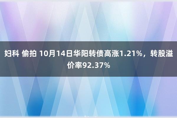 妇科 偷拍 10月14日华阳转债高涨1.21%，转股溢价率92.37%