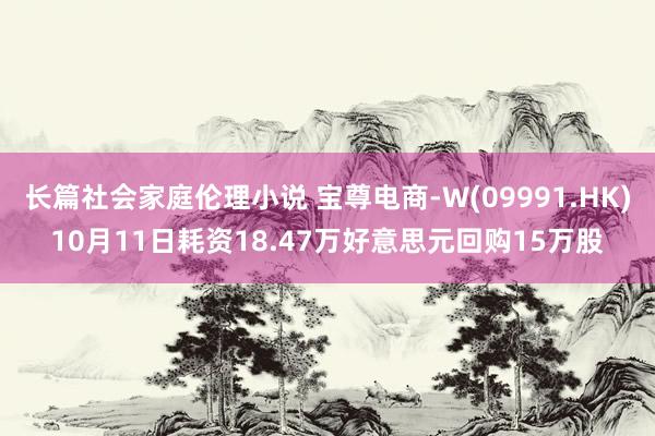 长篇社会家庭伦理小说 宝尊电商-W(09991.HK)10月11日耗资18.47万好意思元回购15万股